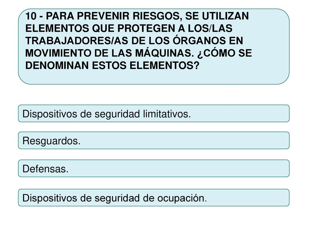 10 - PARA PREVENIR RIESGOS, SE UTILIZAN ELEMENTOS QUE PROTEGEN A LOS/LAS TRABAJADORES/AS DE LOS ÓRGANOS EN MOVIMIENTO DE LAS MÁQUINAS. ¿CÓMO SE DENOMINAN ESTOS ELEMENTOS