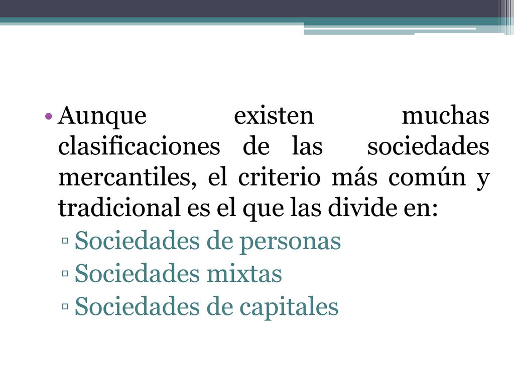 Aunque existen muchas clasificaciones de las sociedades mercantiles, el criterio más común y tradicional es el que las divide en:
