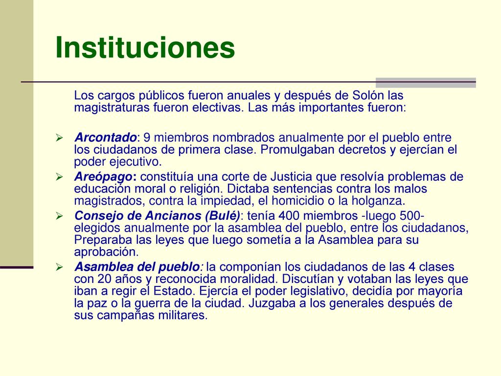 Instituciones Los cargos públicos fueron anuales y después de Solón las magistraturas fueron electivas. Las más importantes fueron:
