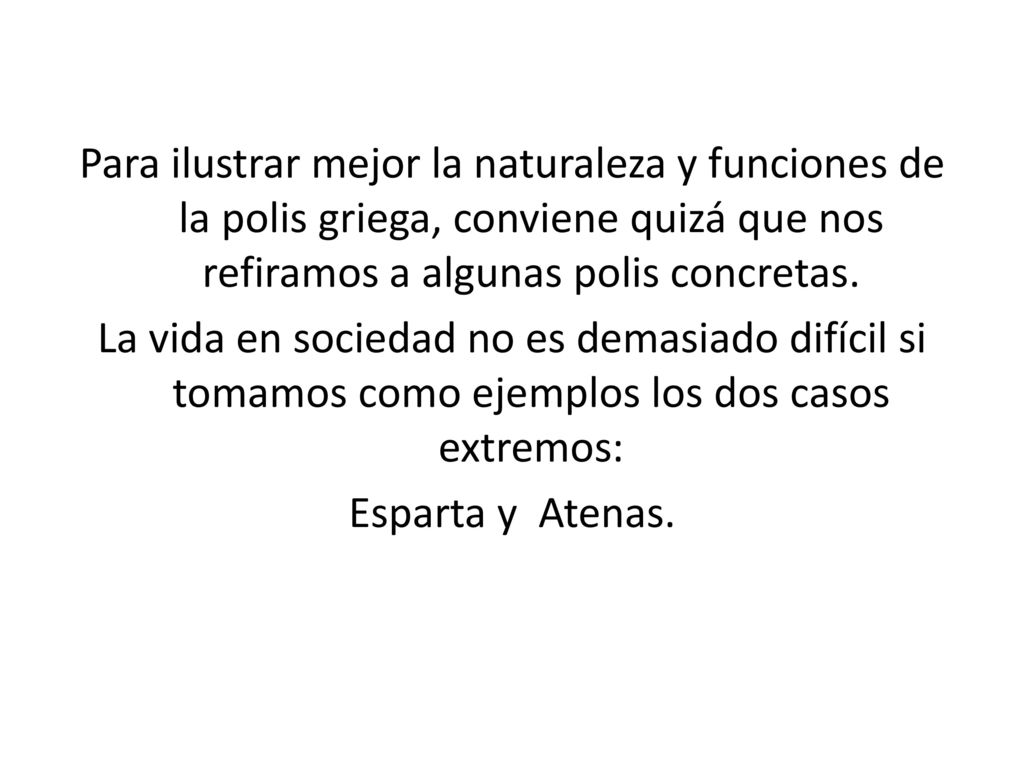 Para ilustrar mejor la naturaleza y funciones de la polis griega, conviene quizá que nos refiramos a algunas polis concretas.