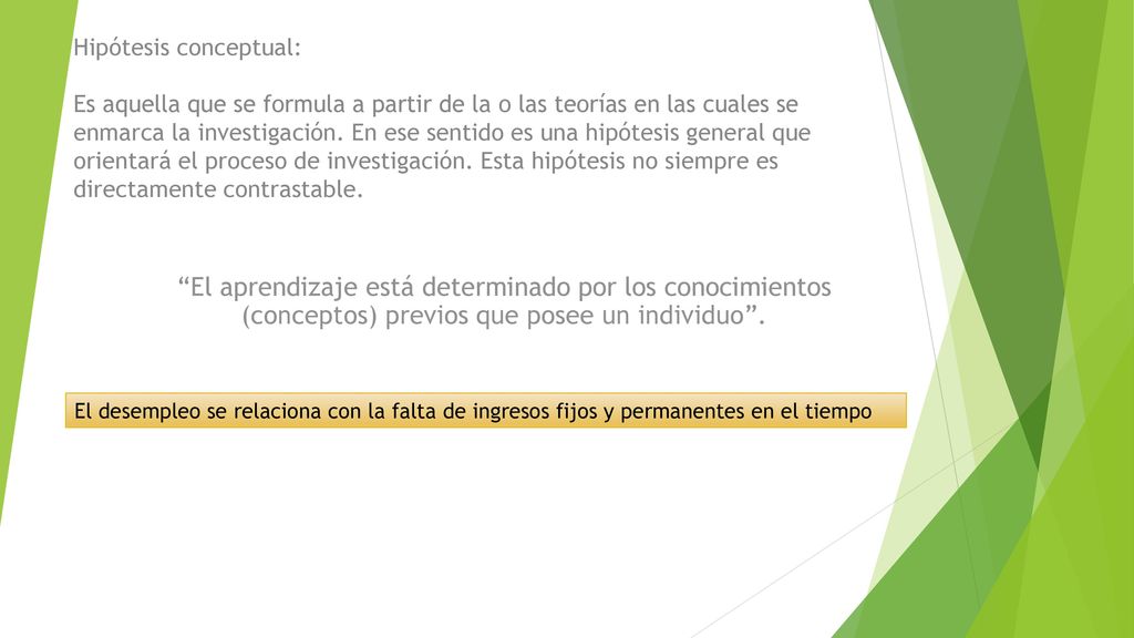 Hipótesis conceptual: Es aquella que se formula a partir de la o las teorías en las cuales se enmarca la investigación. En ese sentido es una hipótesis general que orientará el proceso de investigación. Esta hipótesis no siempre es directamente contrastable.