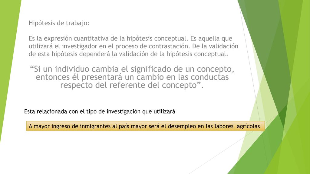 Hipótesis de trabajo: Es la expresión cuantitativa de la hipótesis conceptual. Es aquella que utilizará el investigador en el proceso de contrastación. De la validación de esta hipótesis dependerá la validación de la hipótesis conceptual.