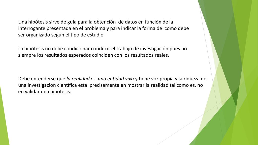 Una hipótesis sirve de guía para la obtención de datos en función de la interrogante presentada en el problema y para indicar la forma de como debe ser organizado según el tipo de estudio