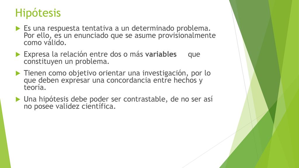 Hipótesis Es una respuesta tentativa a un determinado problema. Por ello, es un enunciado que se asume provisionalmente como válido.