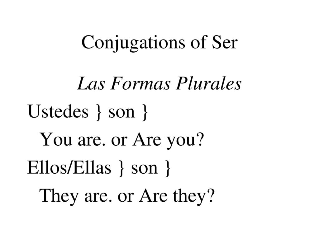 Conjugations of Ser Las Formas Plurales. Ustedes } son } You are. or Are you Ellos/Ellas } son }