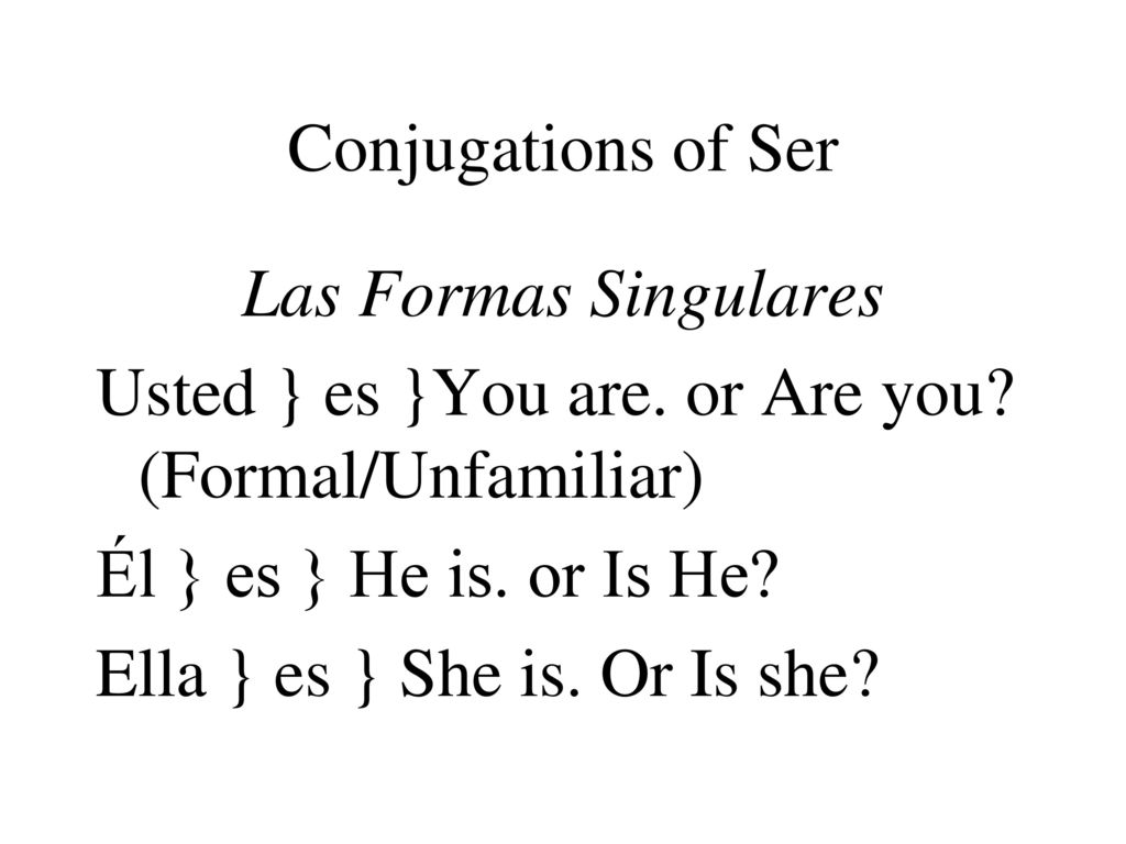 Conjugations of Ser Las Formas Singulares. Usted } es }You are. or Are you (Formal/Unfamiliar) Él } es } He is. or Is He