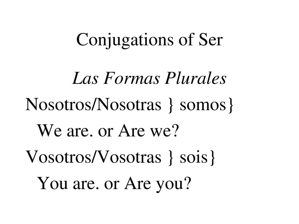 Conjugations of Ser Las Formas Plurales. Nosotros/Nosotras } somos} We are. or Are we Vosotros/Vosotras } sois}