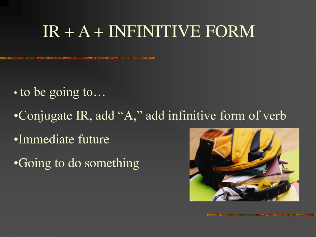 IR + A + INFINITIVE FORM to be going to… Conjugate IR, add A, add infinitive form of verb. Immediate future.