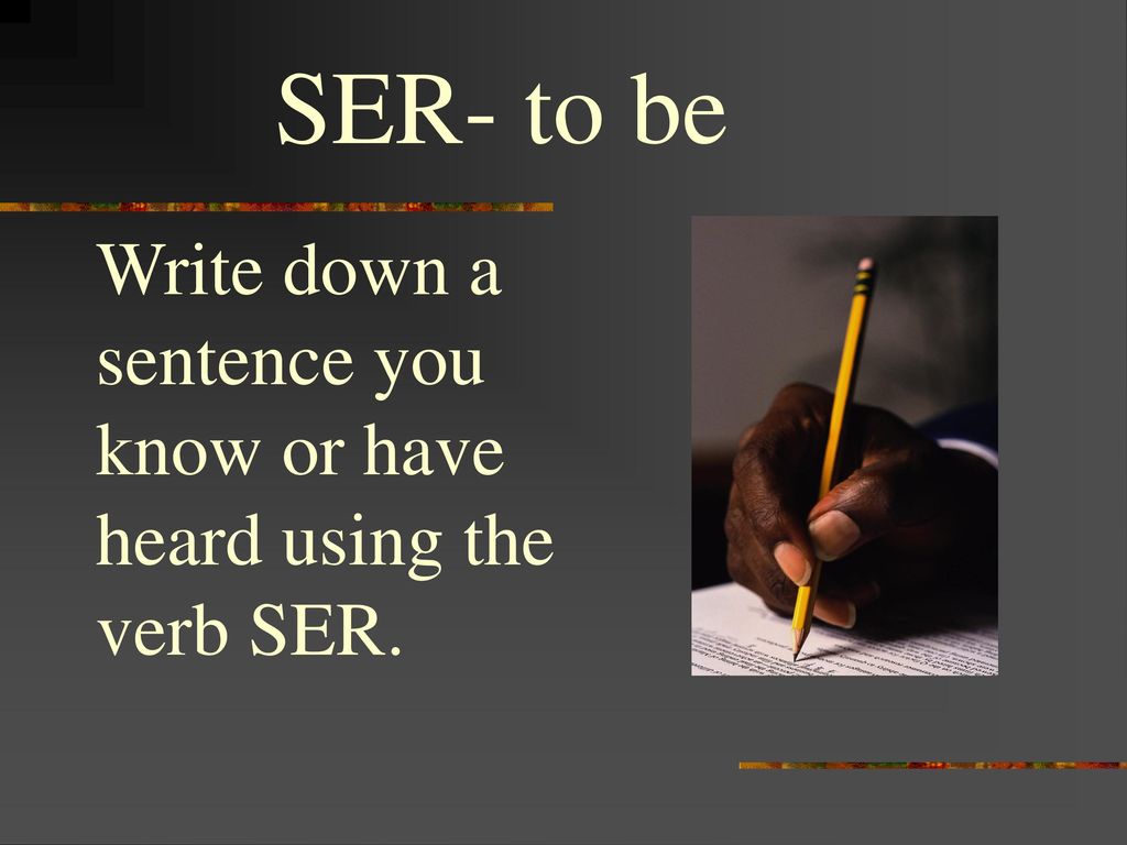 SER- to be Write down a sentence you know or have heard using the verb SER.