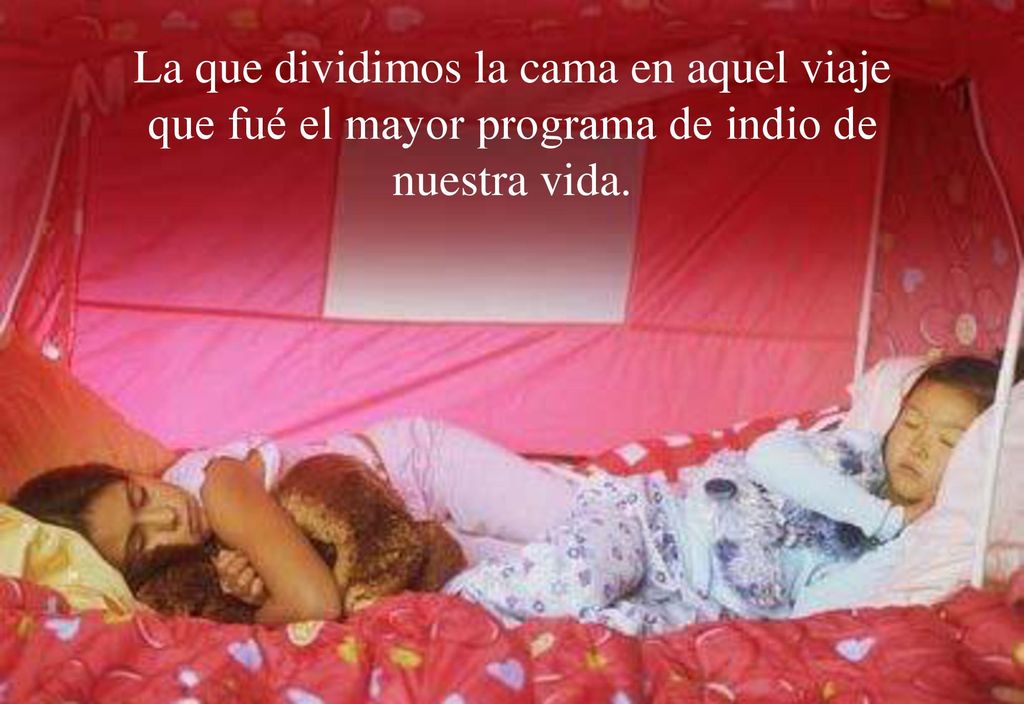 La que dividimos la cama en aquel viaje que fué el mayor programa de indio de nuestra vida.