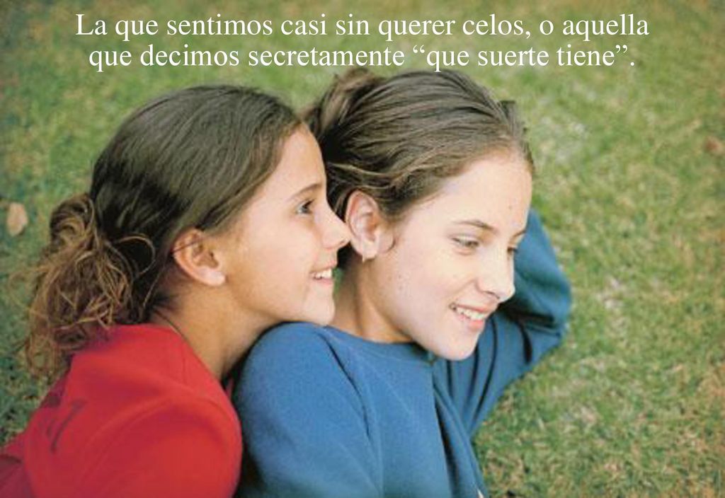 La que sentimos casi sin querer celos, o aquella que decimos secretamente que suerte tiene .