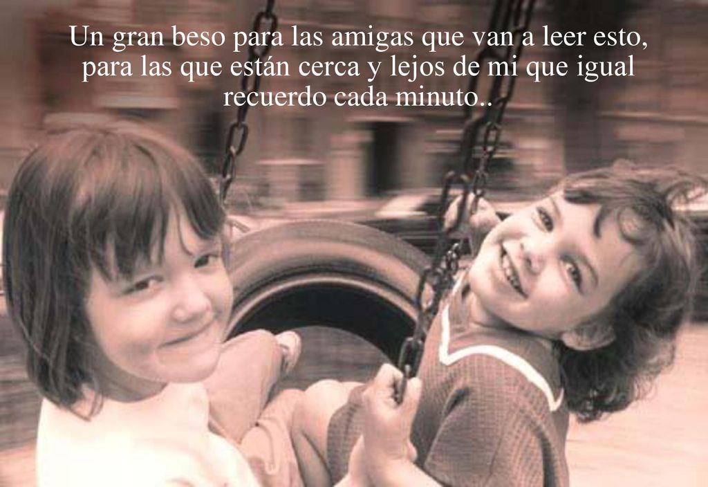 Un gran beso para las amigas que van a leer esto, para las que están cerca y lejos de mi que igual recuerdo cada minuto..