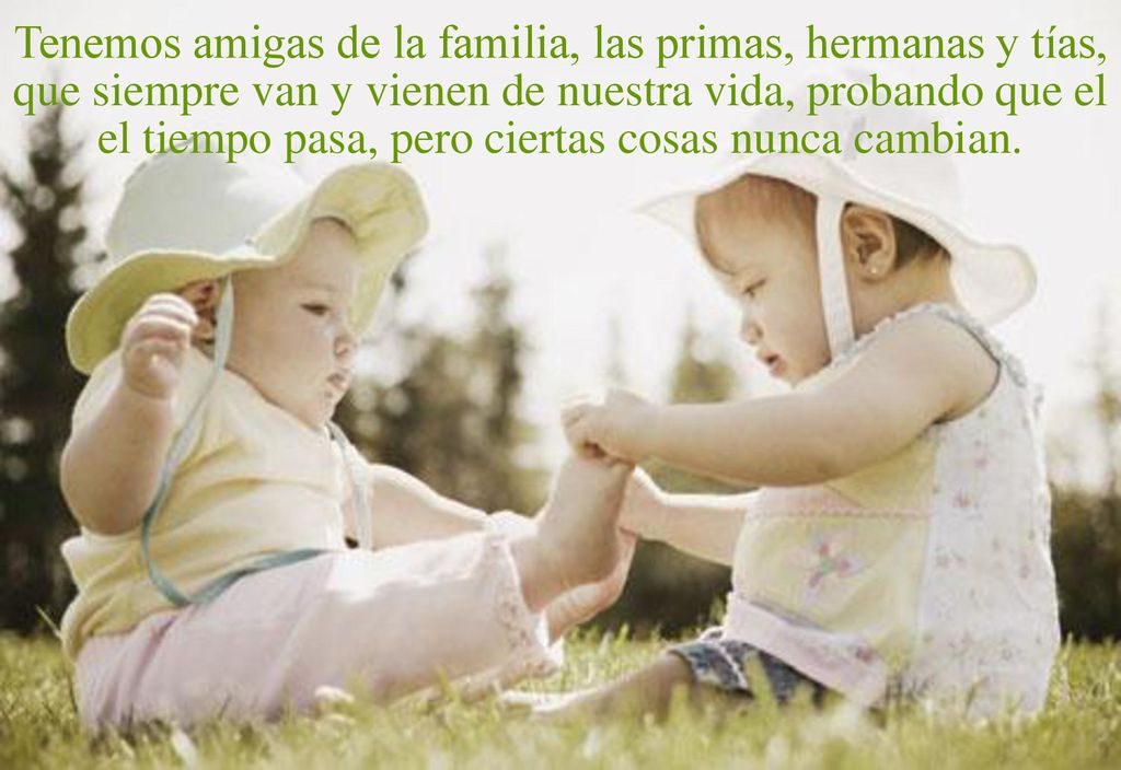Tenemos amigas de la familia, las primas, hermanas y tías, que siempre van y vienen de nuestra vida, probando que el el tiempo pasa, pero ciertas cosas nunca cambian.