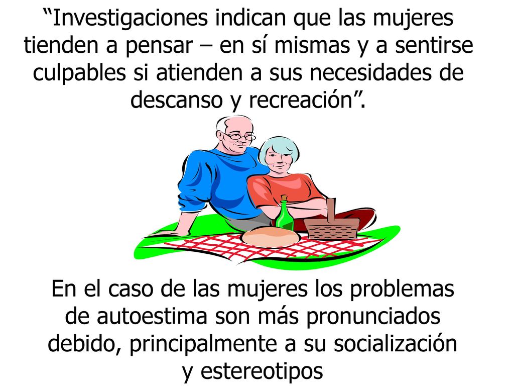 Investigaciones indican que las mujeres tienden a pensar – en sí mismas y a sentirse culpables si atienden a sus necesidades de descanso y recreación .