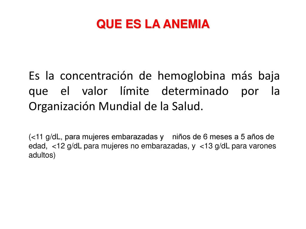 QUE ES LA ANEMIA Es la concentración de hemoglobina más baja que el valor límite determinado por la Organización Mundial de la Salud.