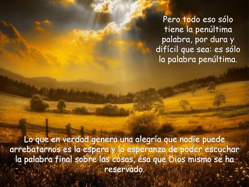 Pero todo eso sólo tiene la penúltima palabra, por dura y difícil que sea: es sólo la palabra penúltima.