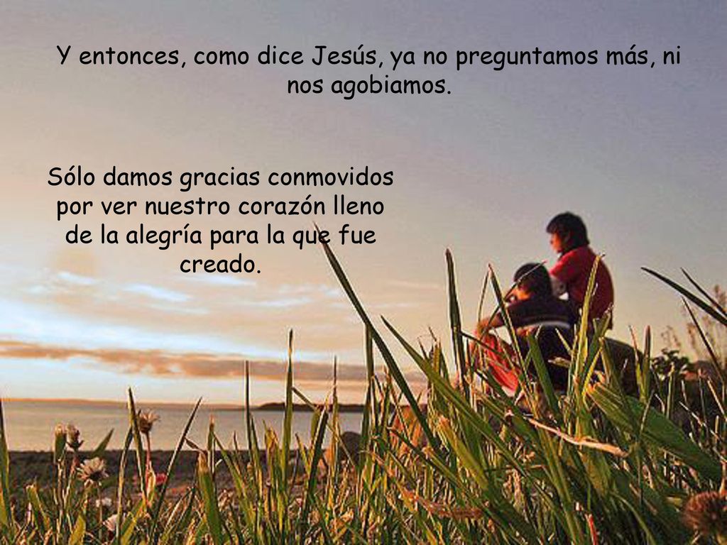 Y entonces, como dice Jesús, ya no preguntamos más, ni nos agobiamos.