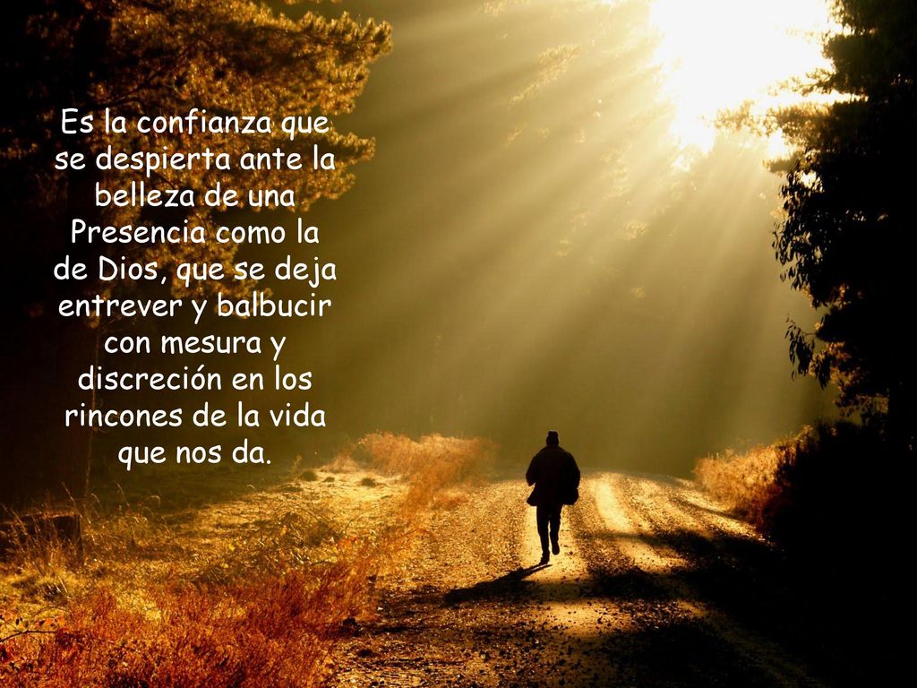 Es la confianza que se despierta ante la belleza de una Presencia como la de Dios, que se deja entrever y balbucir con mesura y discreción en los rincones de la vida que nos da.