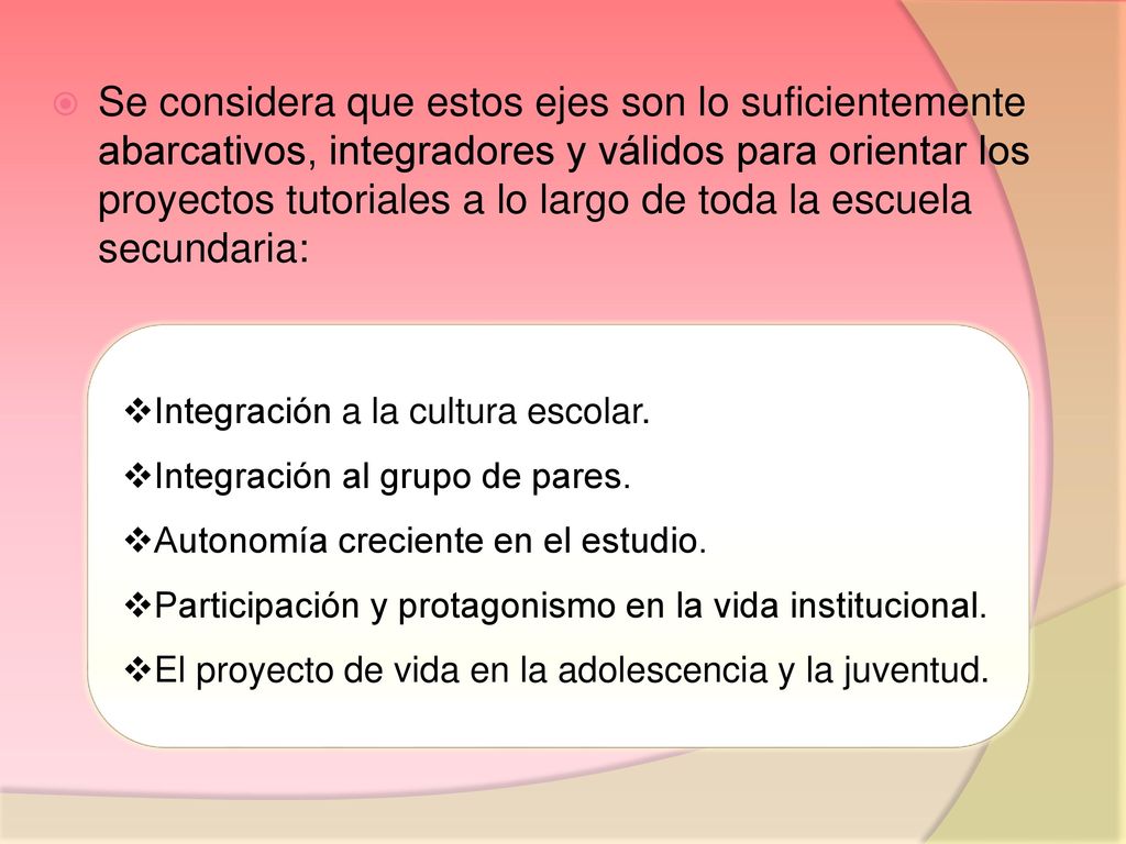 Se considera que estos ejes son lo suficientemente abarcativos, integradores y válidos para orientar los proyectos tutoriales a lo largo de toda la escuela secundaria: