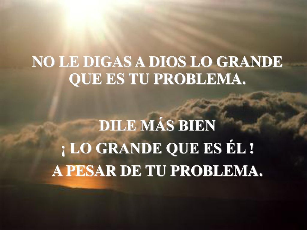 NO LE DIGAS A DIOS LO GRANDE QUE ES TU PROBLEMA.