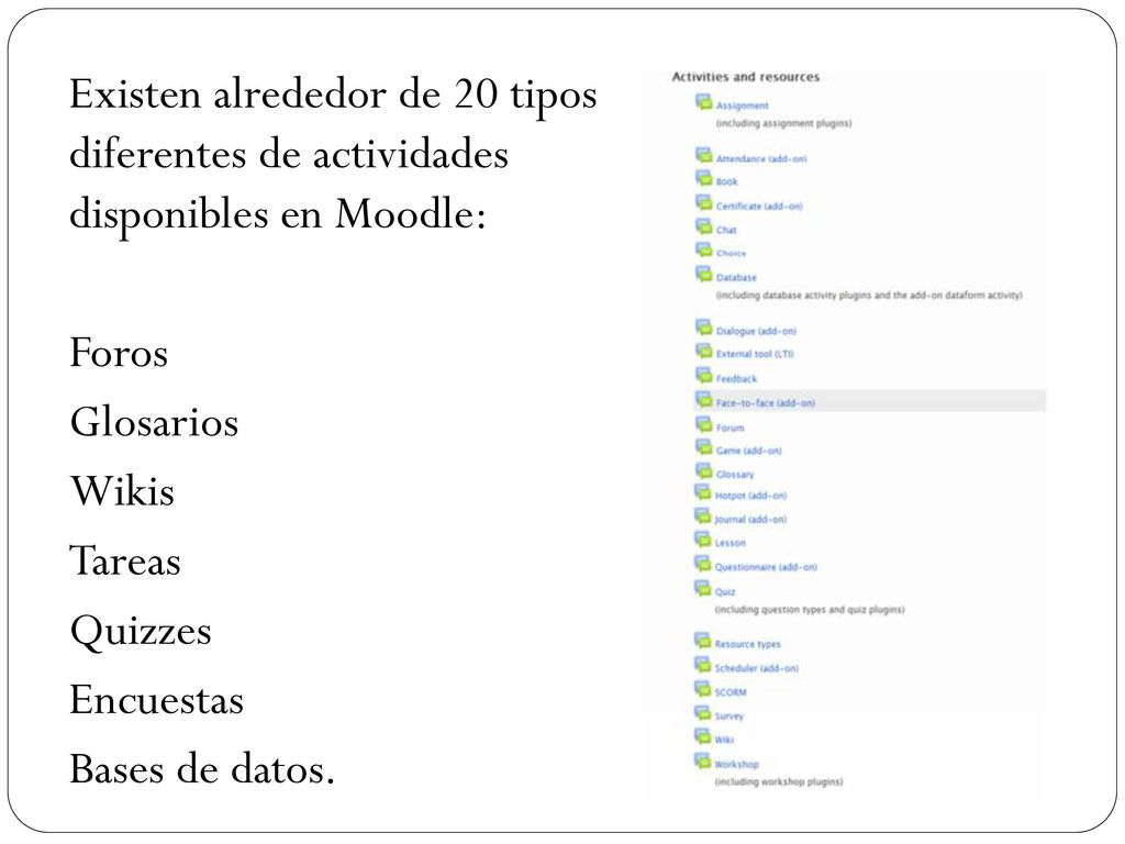 Existen alrededor de 20 tipos diferentes de actividades disponibles en Moodle: Foros Glosarios Wikis Tareas Quizzes Encuestas Bases de datos.
