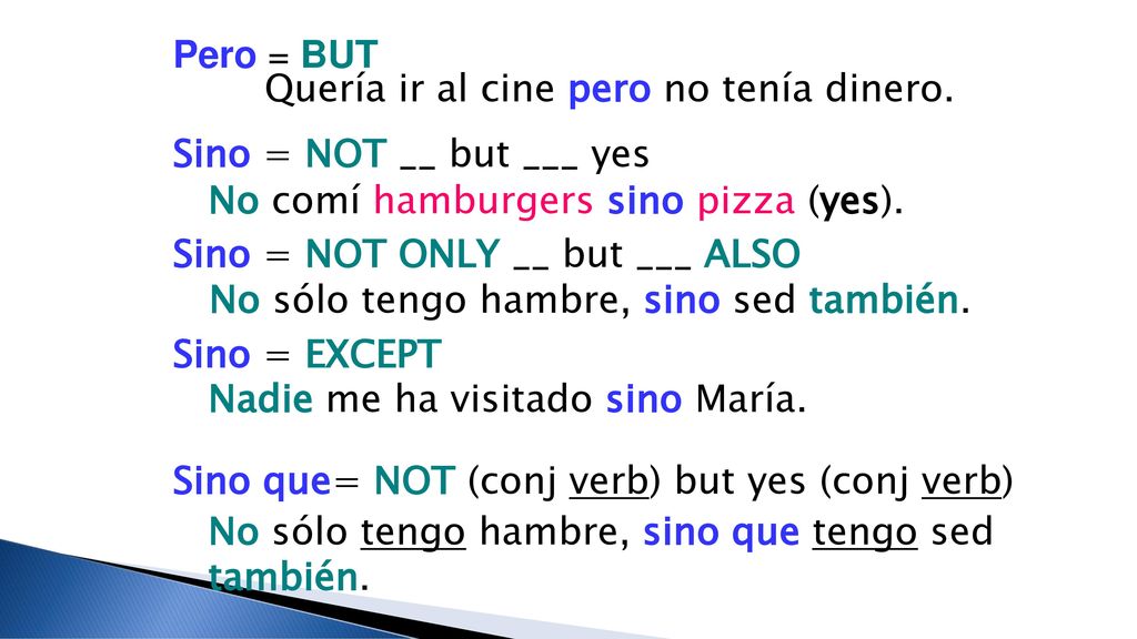 Pero = BUT Quería ir al cine pero no tenía dinero. Sino = NOT __ but ___ yes. No comí hamburgers sino pizza (yes).