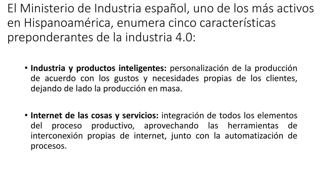 El Ministerio de Industria español, uno de los más activos en Hispanoamérica, enumera cinco características preponderantes de la industria 4.0: