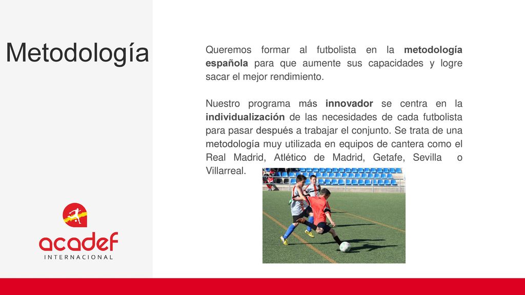 Metodología Queremos formar al futbolista en la metodología española para que aumente sus capacidades y logre sacar el mejor rendimiento.