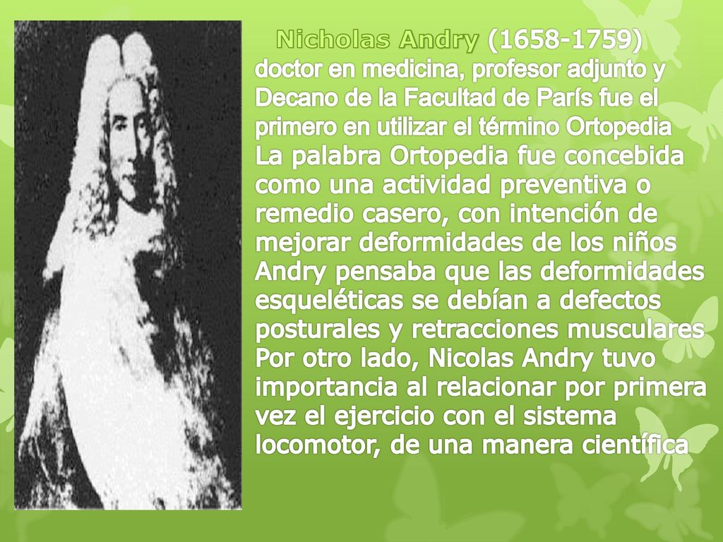 Nicholas Andry ( ) doctor en medicina, profesor adjunto y Decano de la Facultad de París fue el primero en utilizar el término Ortopedia