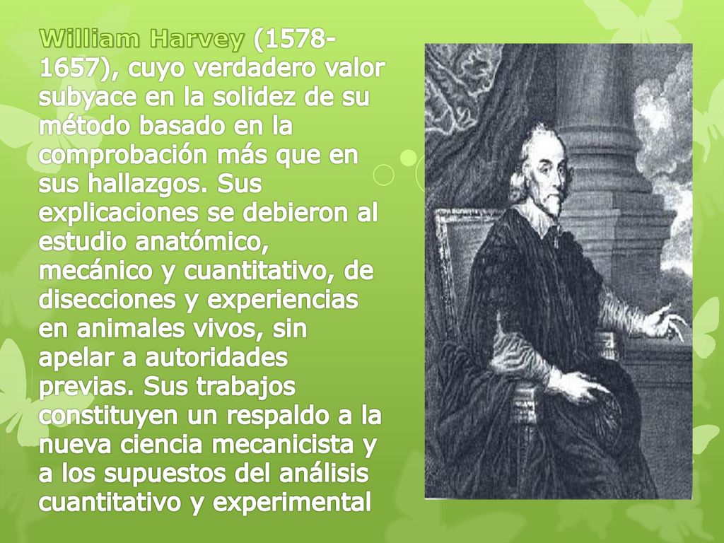 William Harvey ( ), cuyo verdadero valor subyace en la solidez de su método basado en la comprobación más que en sus hallazgos.