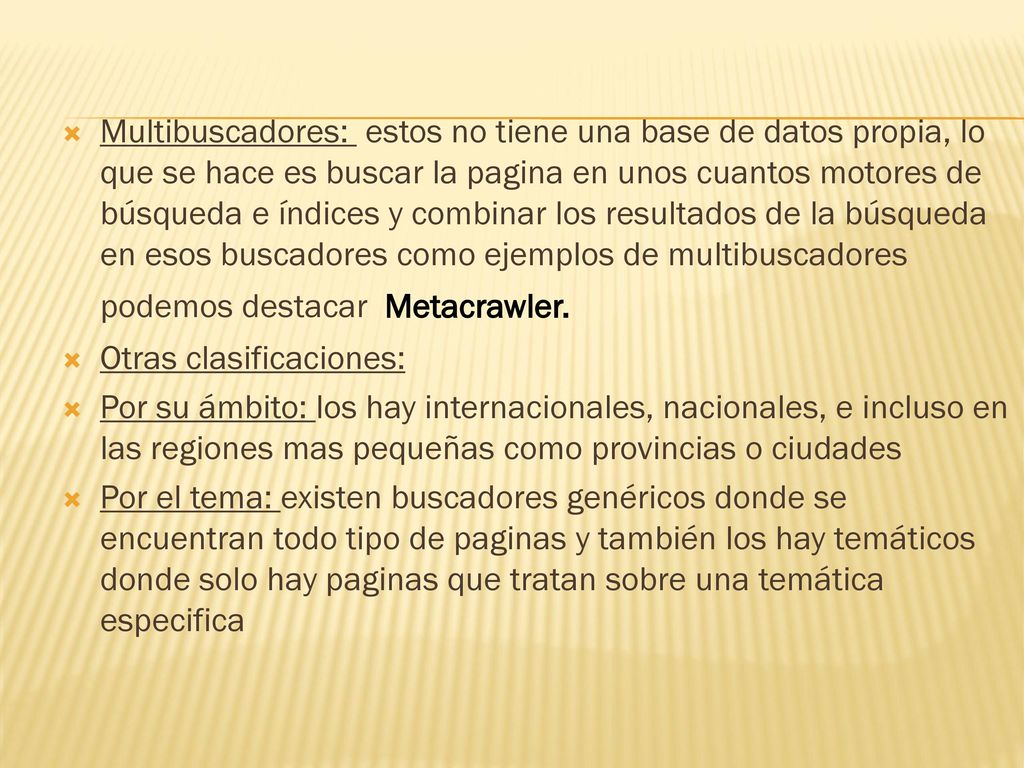 Multibuscadores: estos no tiene una base de datos propia, lo que se hace es buscar la pagina en unos cuantos motores de búsqueda e índices y combinar los resultados de la búsqueda en esos buscadores como ejemplos de multibuscadores podemos destacar Metacrawler.