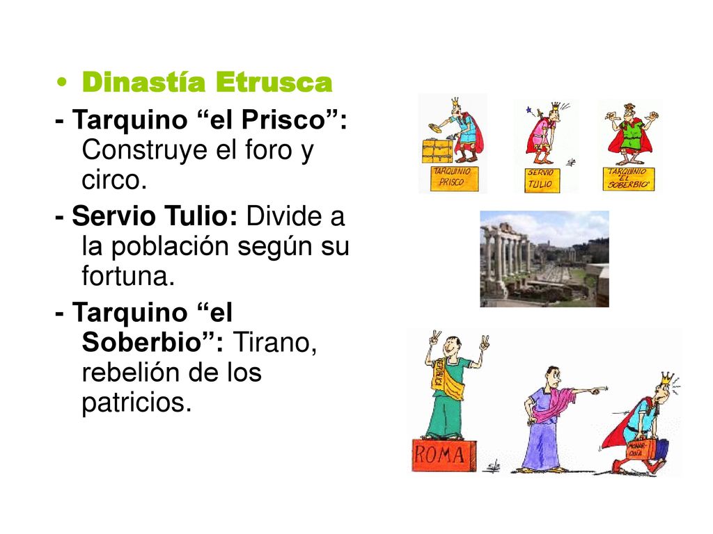 Dinastía Etrusca - Tarquino el Prisco : Construye el foro y circo. - Servio Tulio: Divide a la población según su fortuna.