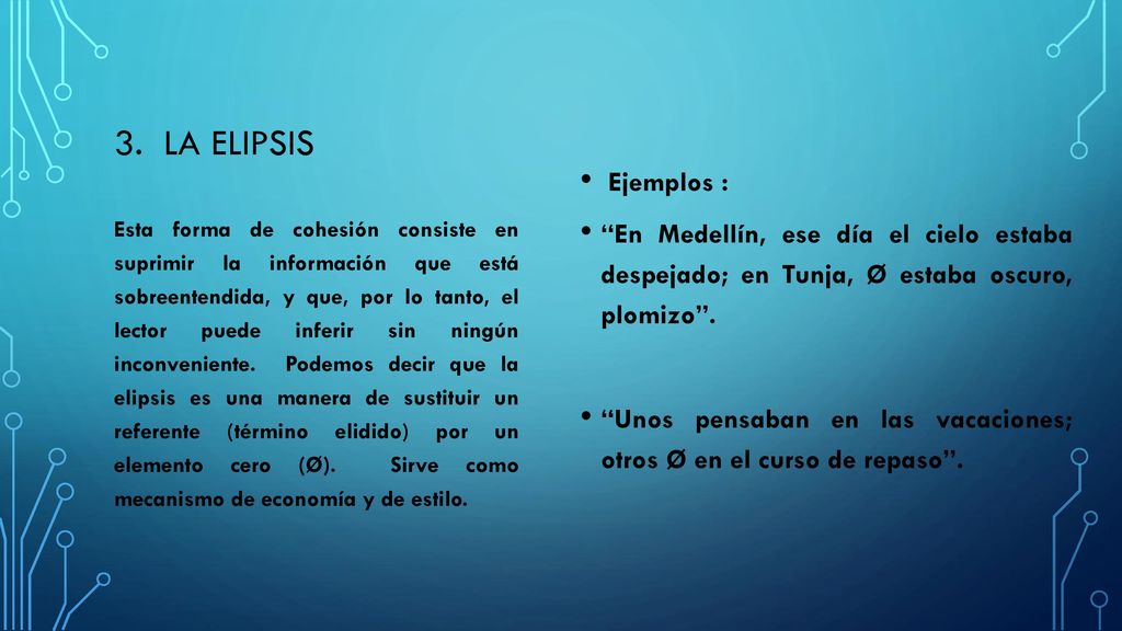 3. La elipsis Ejemplos : En Medellín, ese día el cielo estaba despejado; en Tunja, Ø estaba oscuro, plomizo .