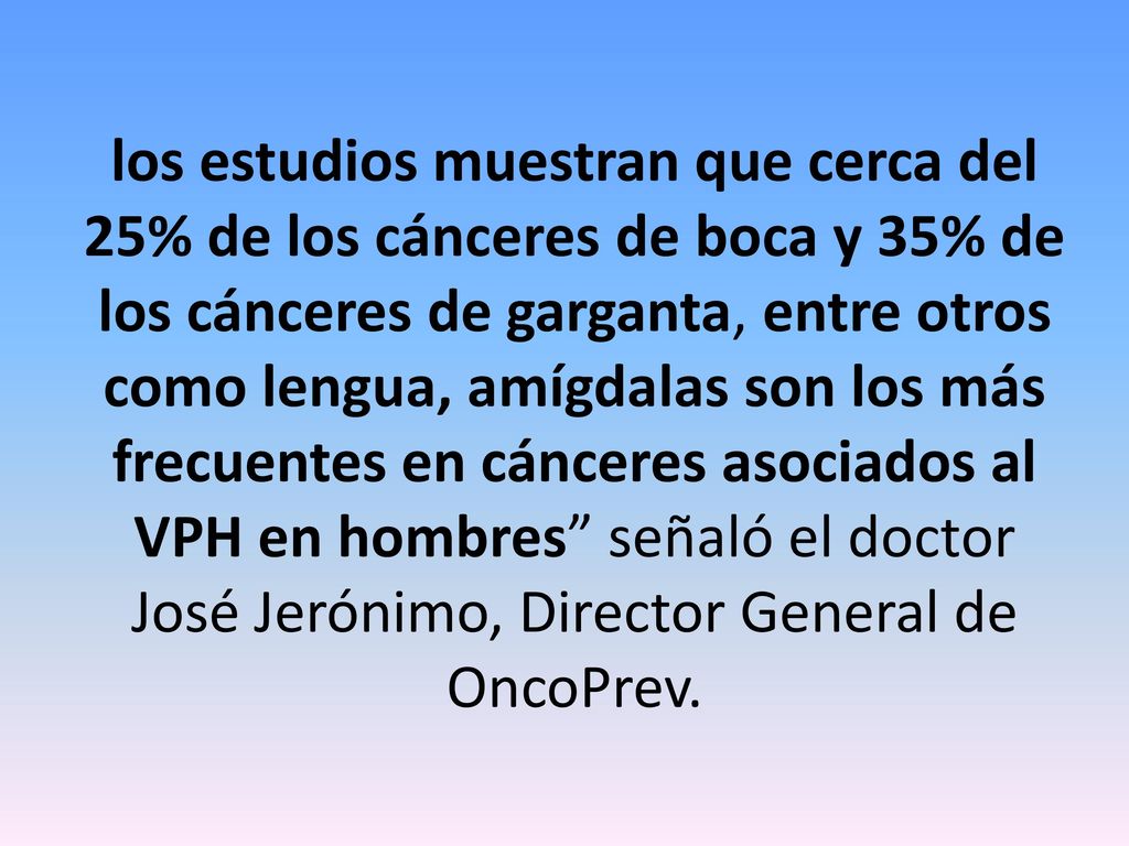 los estudios muestran que cerca del 25% de los cánceres de boca y 35% de los cánceres de garganta, entre otros como lengua, amígdalas son los más frecuentes en cánceres asociados al VPH en hombres señaló el doctor José Jerónimo, Director General de OncoPrev.