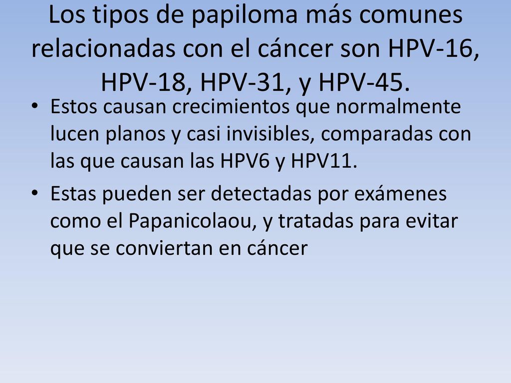 Los tipos de papiloma más comunes relacionadas con el cáncer son HPV-16, HPV-18, HPV-31, y HPV-45.