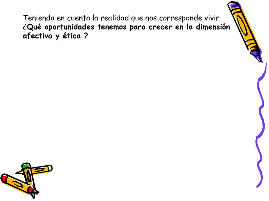 Teniendo en cuenta la realidad que nos corresponde vivir ¿Qué oportunidades tenemos para crecer en la dimensión afectiva y ética