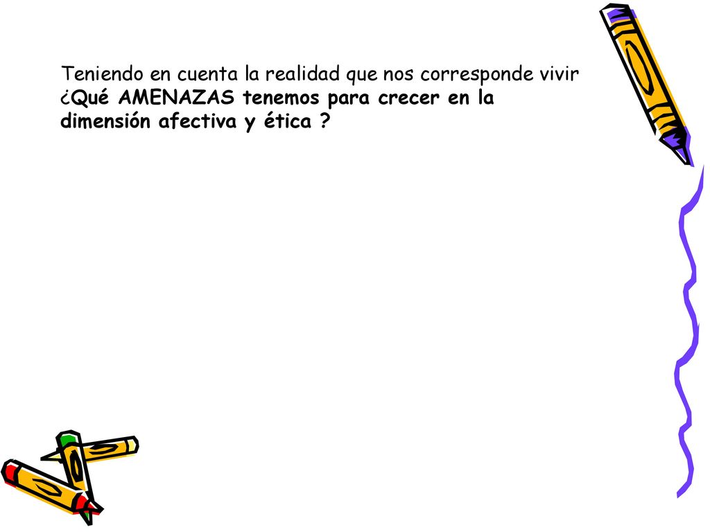 Teniendo en cuenta la realidad que nos corresponde vivir ¿Qué AMENAZAS tenemos para crecer en la dimensión afectiva y ética