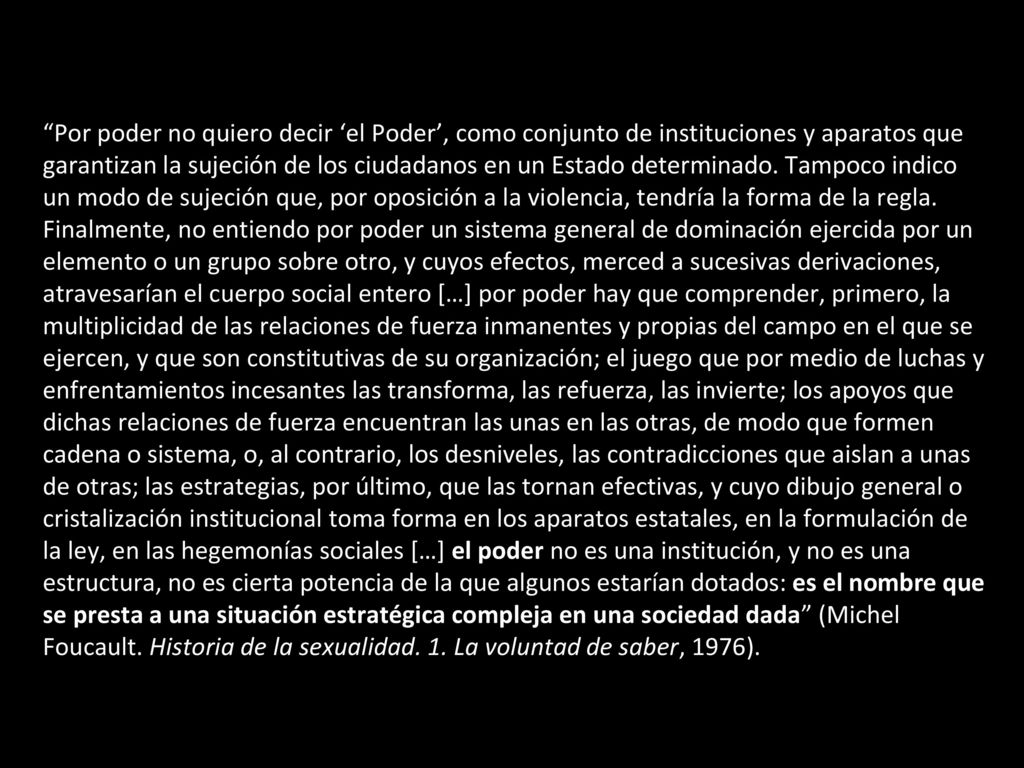 Por poder no quiero decir ‘el Poder’, como conjunto de instituciones y aparatos que garantizan la sujeción de los ciudadanos en un Estado determinado.