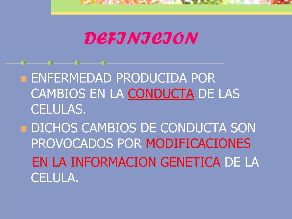 DEFINICION ENFERMEDAD PRODUCIDA POR CAMBIOS EN LA CONDUCTA DE LAS CELULAS. DICHOS CAMBIOS DE CONDUCTA SON PROVOCADOS POR MODIFICACIONES.