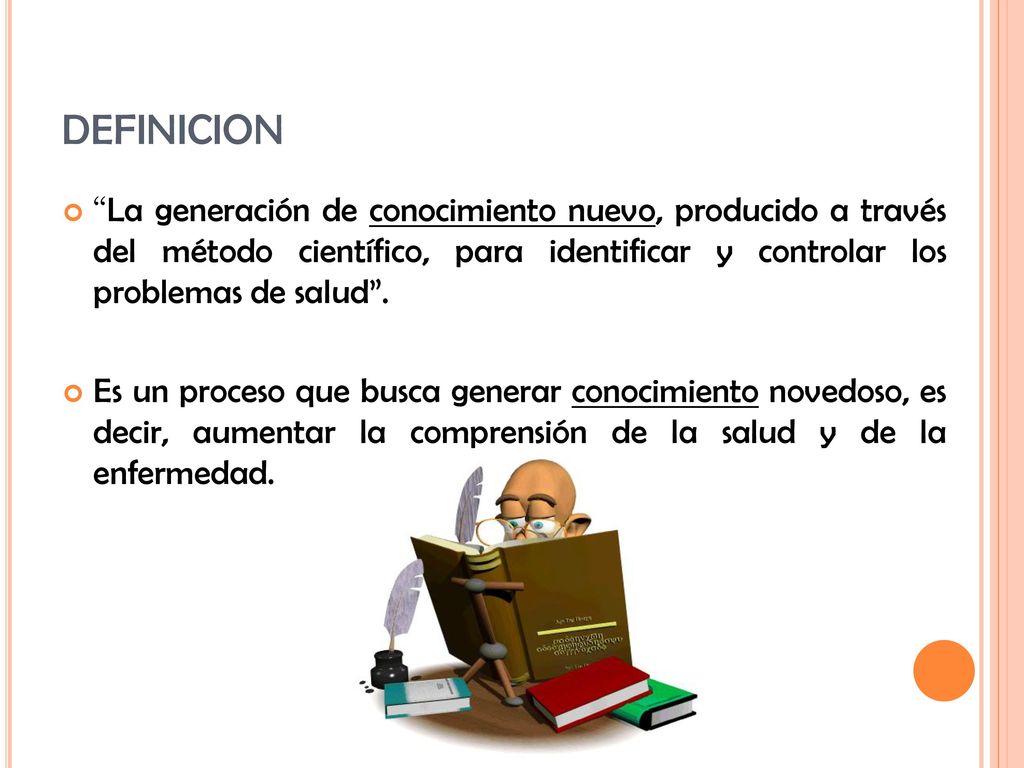 DEFINICION La generación de conocimiento nuevo, producido a través del método científico, para identificar y controlar los problemas de salud .