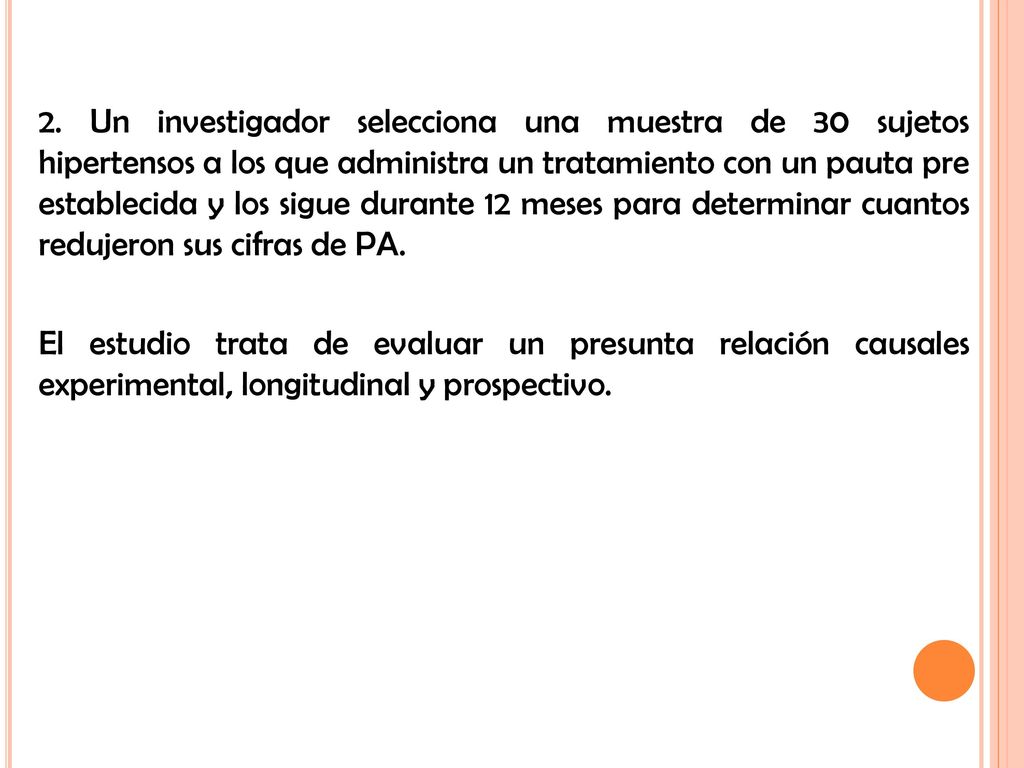 2. Un investigador selecciona una muestra de 30 sujetos hipertensos a los que administra un tratamiento con un pauta pre establecida y los sigue durante 12 meses para determinar cuantos redujeron sus cifras de PA.