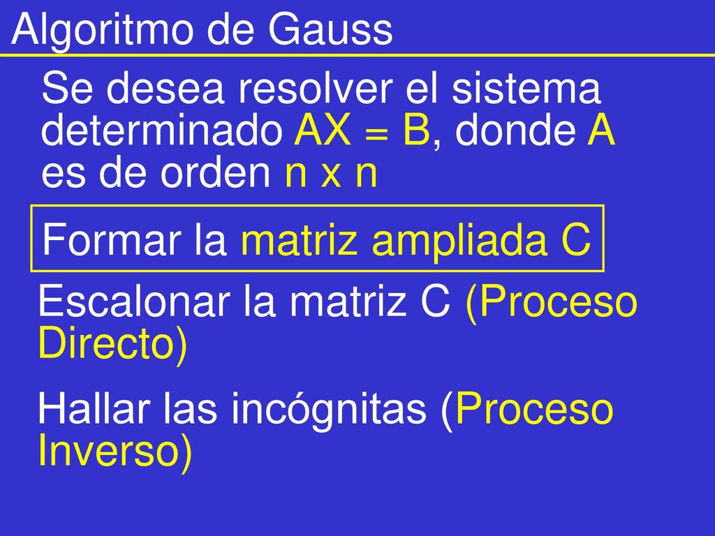 Algoritmo de Gauss Se desea resolver el sistema determinado AX = B, donde A es de orden n x n. Formar la matriz ampliada C.