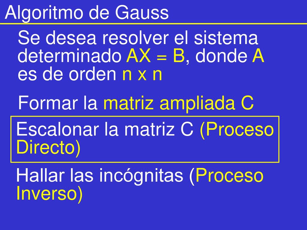 Algoritmo de Gauss Se desea resolver el sistema determinado AX = B, donde A es de orden n x n. Formar la matriz ampliada C.