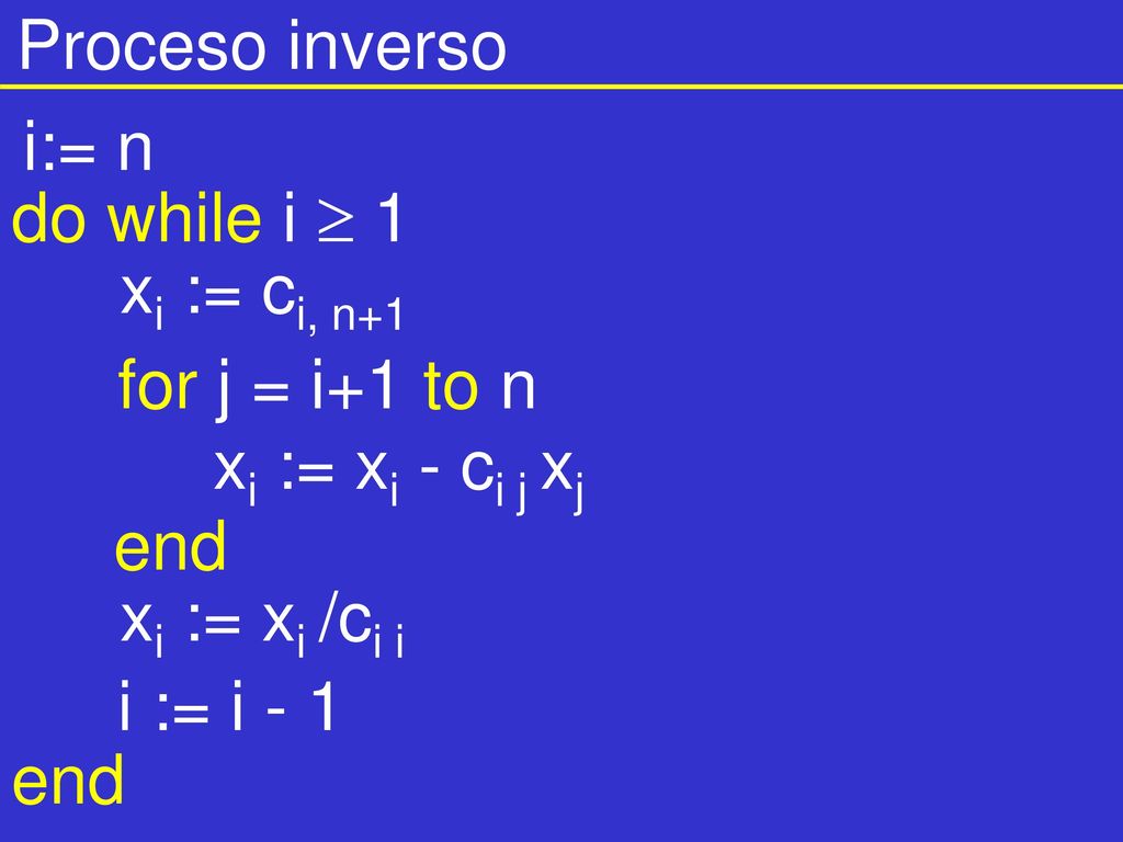 Proceso inverso i:= n. do while i  1. xi := ci, n+1. for j = i+1 to n. xi := xi - ci j xj. end.