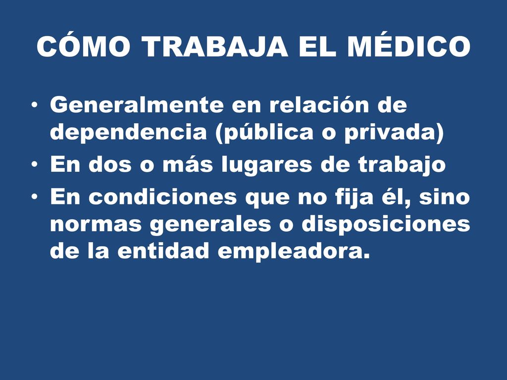 CÓMO TRABAJA EL MÉDICO Generalmente en relación de dependencia (pública o privada) En dos o más lugares de trabajo.