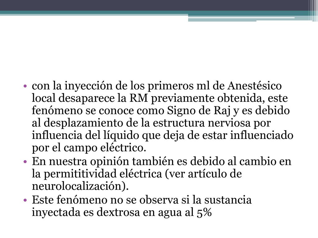 con la inyección de los primeros ml de Anestésico local desaparece la RM previamente obtenida, este fenómeno se conoce como Signo de Raj y es debido al desplazamiento de la estructura nerviosa por influencia del líquido que deja de estar influenciado por el campo eléctrico.