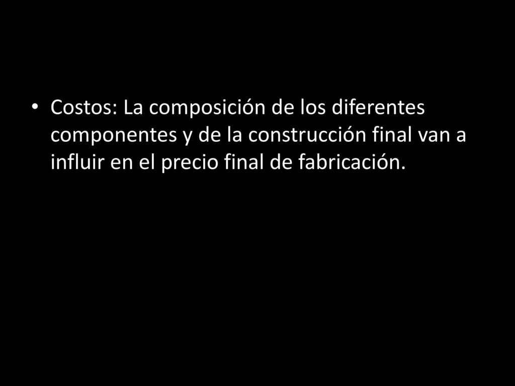 Costos: La composición de los diferentes componentes y de la construcción final van a influir en el precio final de fabricación.
