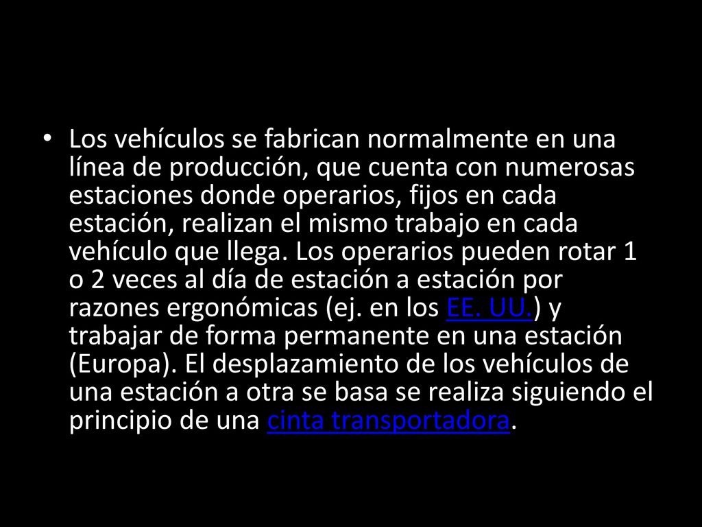 Los vehículos se fabrican normalmente en una línea de producción, que cuenta con numerosas estaciones donde operarios, fijos en cada estación, realizan el mismo trabajo en cada vehículo que llega.