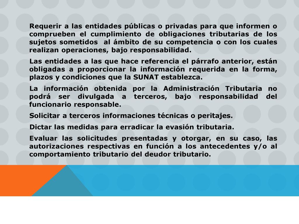 Requerir a las entidades públicas o privadas para que informen o comprueben el cumplimiento de obligaciones tributarias de los sujetos sometidos al ámbito de su competencia o con los cuales realizan operaciones, bajo responsabilidad.