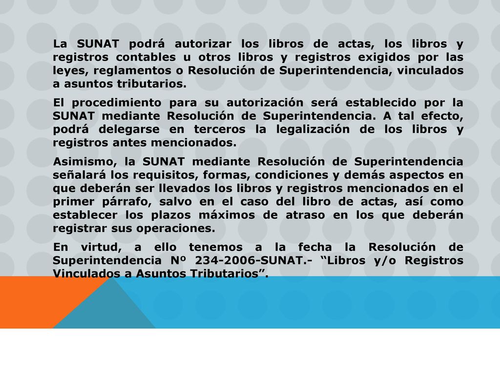 La SUNAT podrá autorizar los libros de actas, los libros y registros contables u otros libros y registros exigidos por las leyes, reglamentos o Resolución de Superintendencia, vinculados a asuntos tributarios.